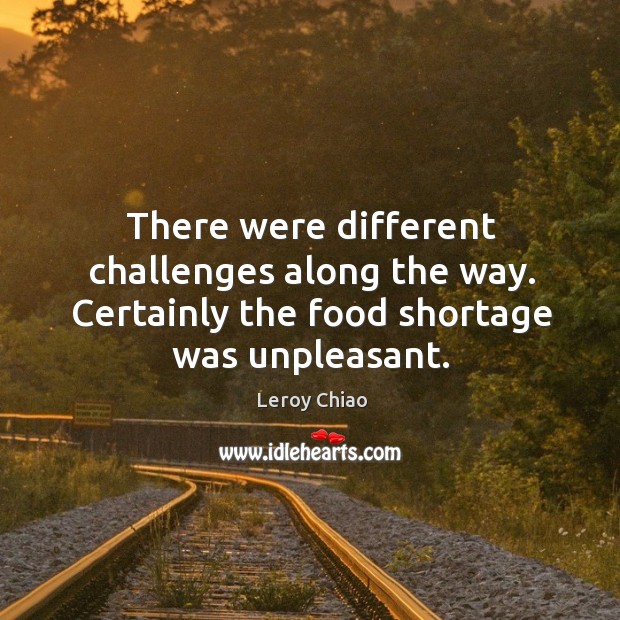 There were different challenges along the way. Certainly the food shortage was unpleasant. Image