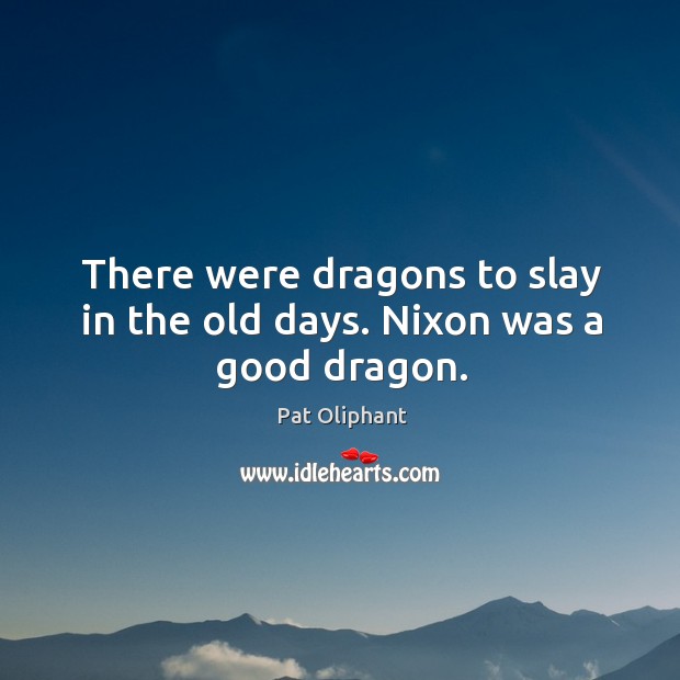 There were dragons to slay in the old days. Nixon was a good dragon. Pat Oliphant Picture Quote