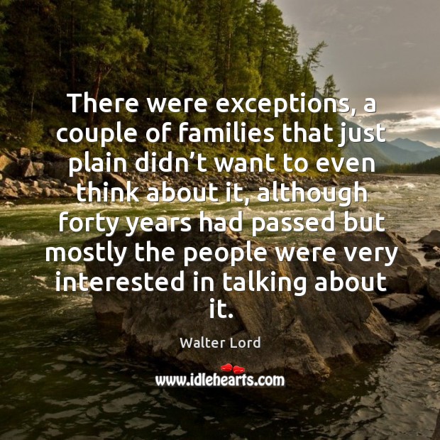 There were exceptions, a couple of families that just plain didn’t want to even think about it Walter Lord Picture Quote