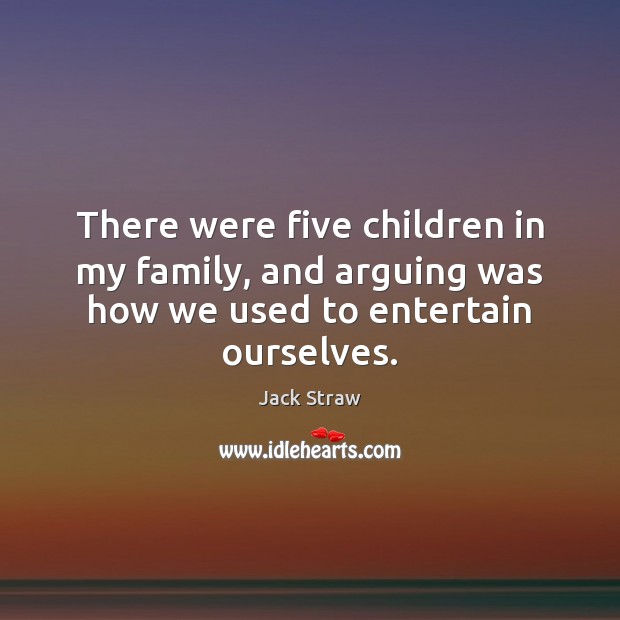 There were five children in my family, and arguing was how we used to entertain ourselves. 