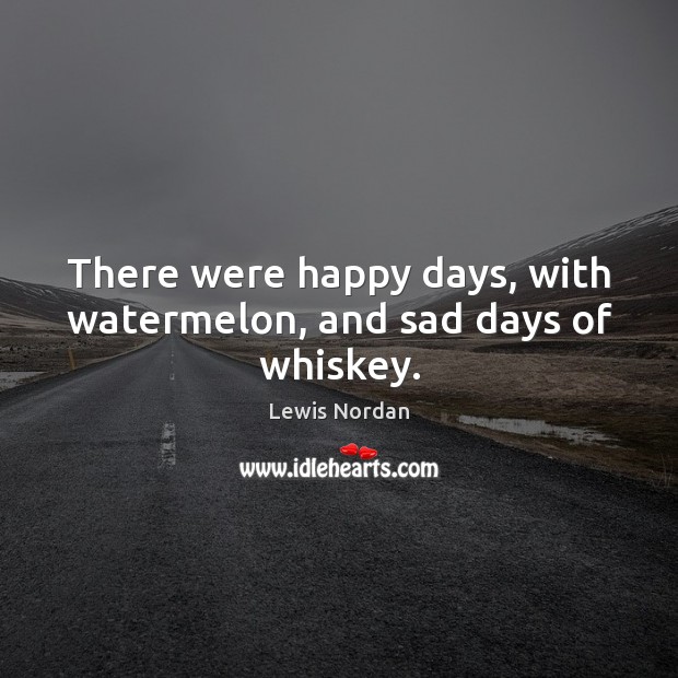 There were happy days, with watermelon, and sad days of whiskey. Lewis Nordan Picture Quote