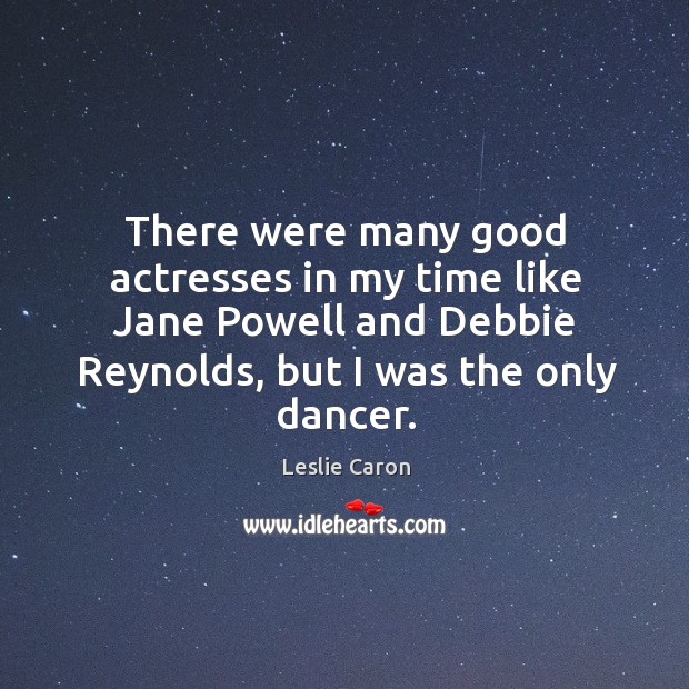 There were many good actresses in my time like jane powell and debbie reynolds, but I was the only dancer. Leslie Caron Picture Quote