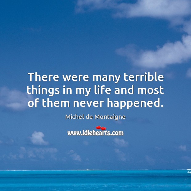 There were many terrible things in my life and most of them never happened. Michel de Montaigne Picture Quote