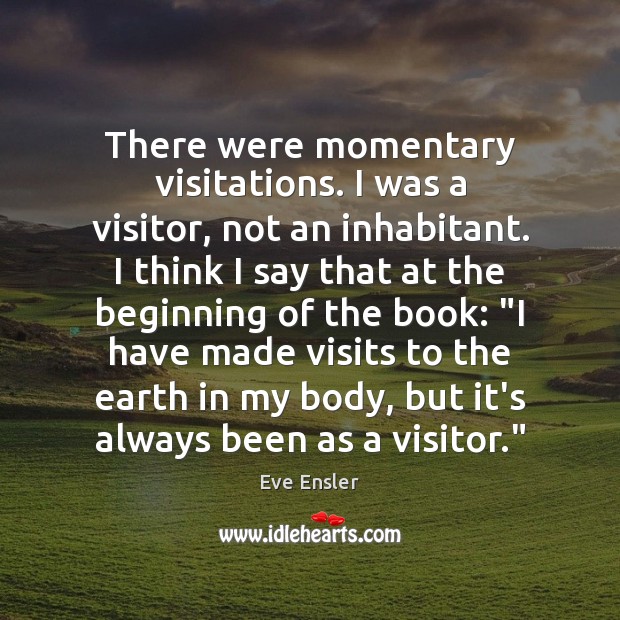 There were momentary visitations. I was a visitor, not an inhabitant. I Eve Ensler Picture Quote