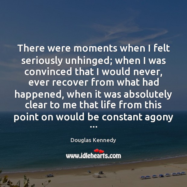 There were moments when I felt seriously unhinged; when I was convinced Douglas Kennedy Picture Quote