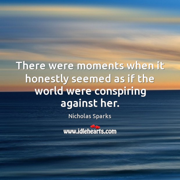 There were moments when it honestly seemed as if the world were conspiring against her. Nicholas Sparks Picture Quote