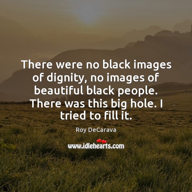There were no black images of dignity, no images of beautiful black 