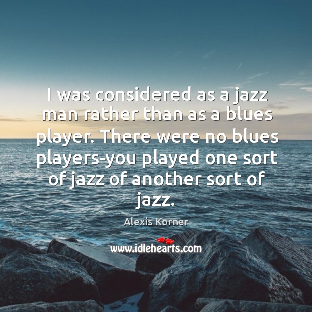 There were no blues players-you played one sort of jazz of another sort of jazz. Alexis Korner Picture Quote