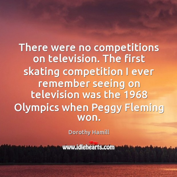 There were no competitions on television. The first skating competition I ever remember Dorothy Hamill Picture Quote