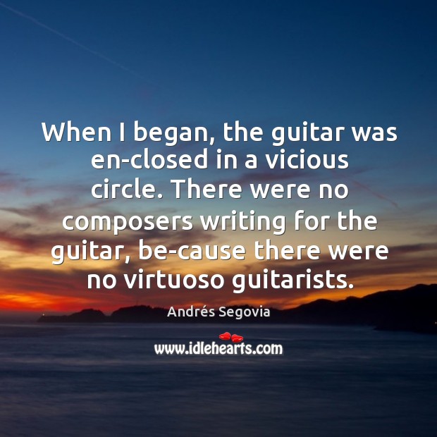 There were no composers writing for the guitar, be-cause there were no virtuoso guitarists. Andrés Segovia Picture Quote