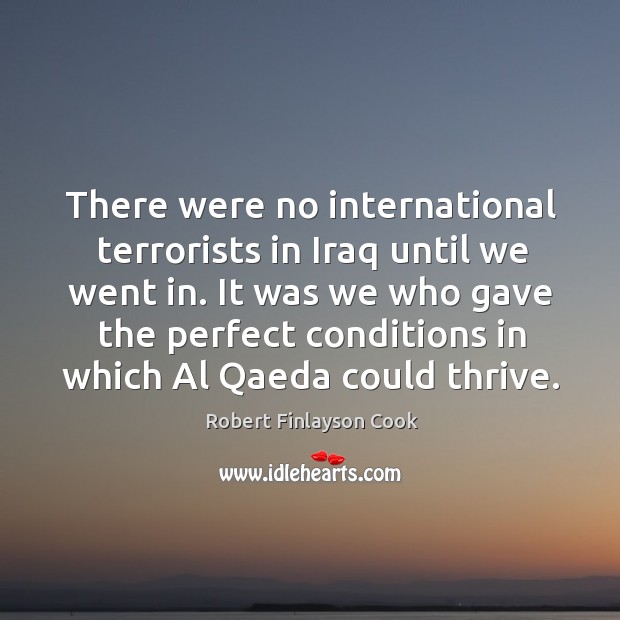 There were no international terrorists in iraq until we went in. Robert Finlayson Cook Picture Quote