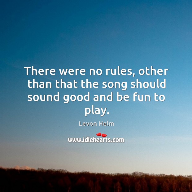 There were no rules, other than that the song should sound good and be fun to play. Levon Helm Picture Quote