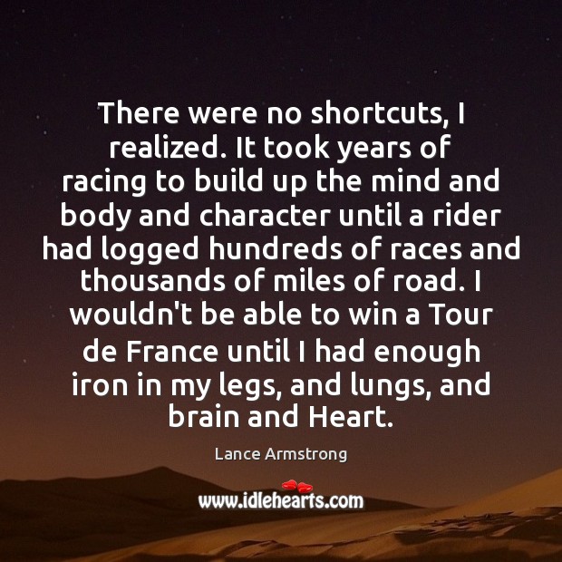 There were no shortcuts, I realized. It took years of racing to Lance Armstrong Picture Quote