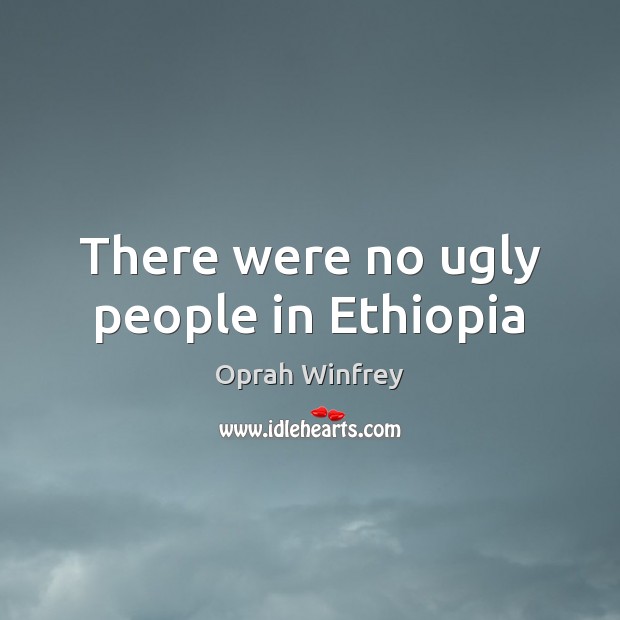 There were no ugly people in Ethiopia Oprah Winfrey Picture Quote