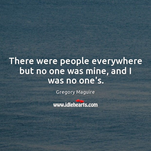 There were people everywhere but no one was mine, and I was no one’s. Gregory Maguire Picture Quote