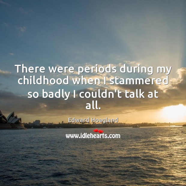 There were periods during my childhood when I stammered so badly I couldn’t talk at all. Edward Hoagland Picture Quote