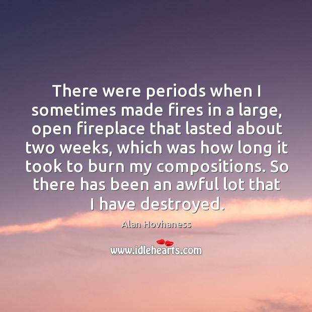 There were periods when I sometimes made fires in a large, open fireplace that lasted about two weeks Alan Hovhaness Picture Quote