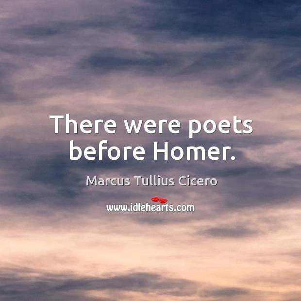There were poets before Homer. Marcus Tullius Cicero Picture Quote