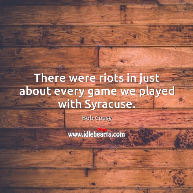 There were riots in just about every game we played with syracuse. Bob Cousy Picture Quote