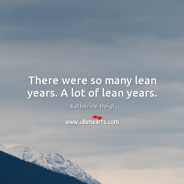 There were so many lean years. A lot of lean years. Image