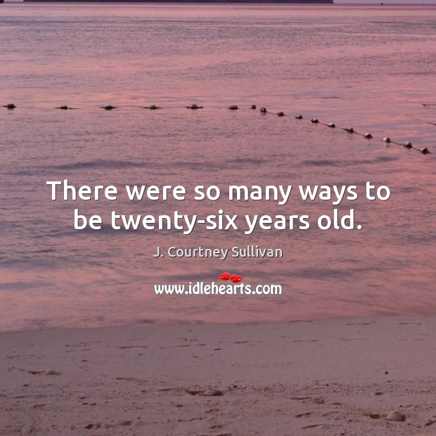 There were so many ways to be twenty-six years old. 
