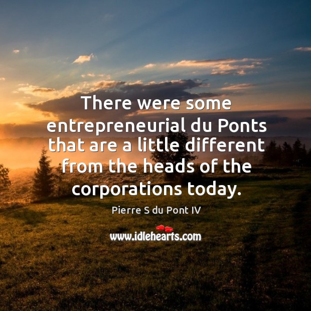 There were some entrepreneurial du ponts that are a little different from the heads of the corporations today. Pierre S du Pont IV Picture Quote