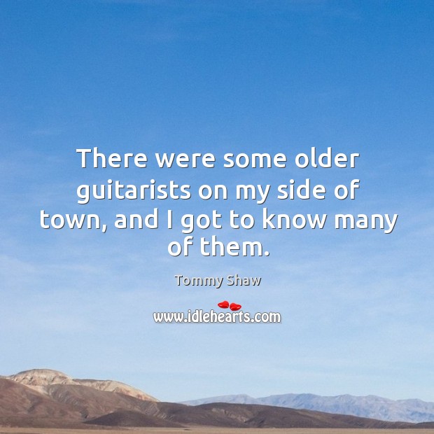 There were some older guitarists on my side of town, and I got to know many of them. Tommy Shaw Picture Quote