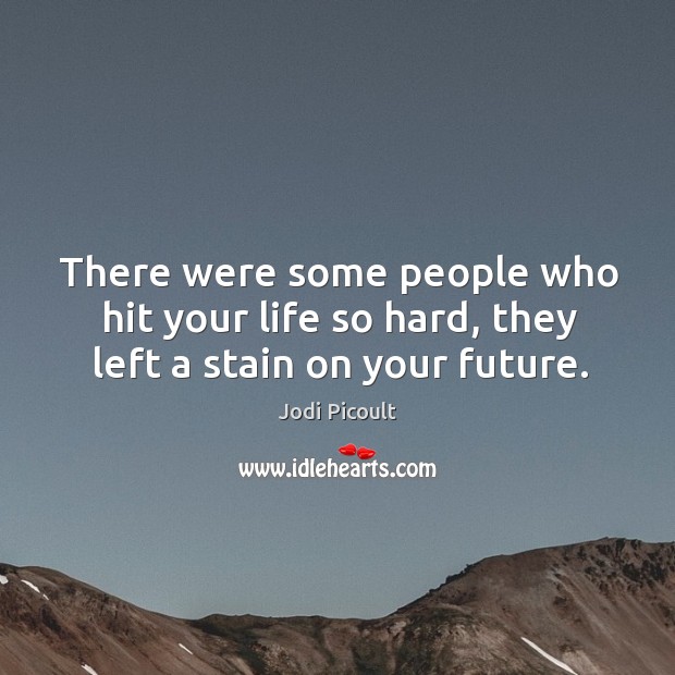 There were some people who hit your life so hard, they left a stain on your future. Image