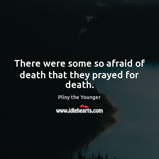 There were some so afraid of death that they prayed for death. Pliny the Younger Picture Quote