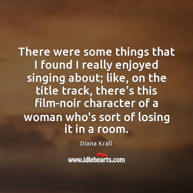 There were some things that I found I really enjoyed singing about; Diana Krall Picture Quote