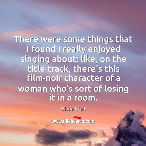 There were some things that I found I really enjoyed singing about; like, on the title track Diana Krall Picture Quote