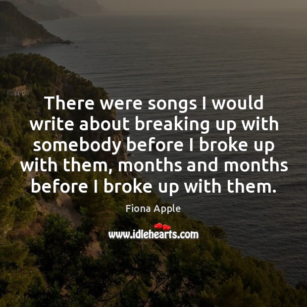 There were songs I would write about breaking up with somebody before Fiona Apple Picture Quote