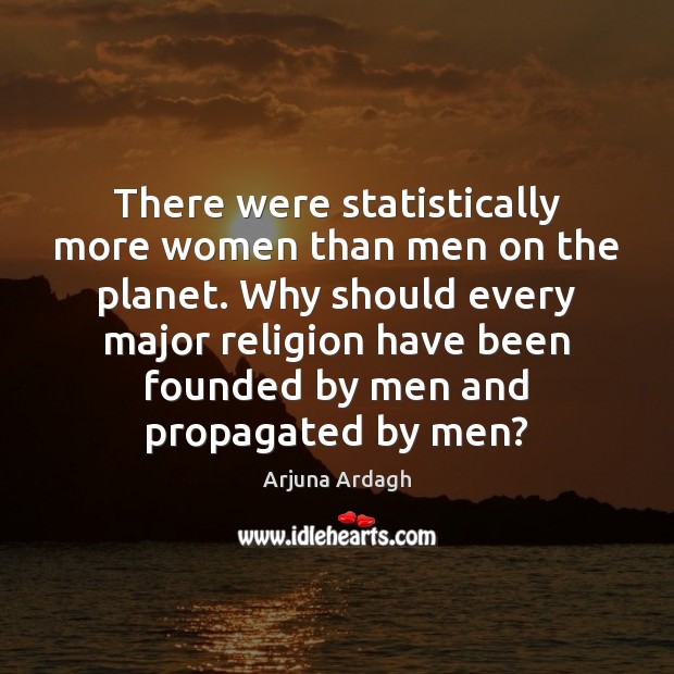 There were statistically more women than men on the planet. Why should Arjuna Ardagh Picture Quote