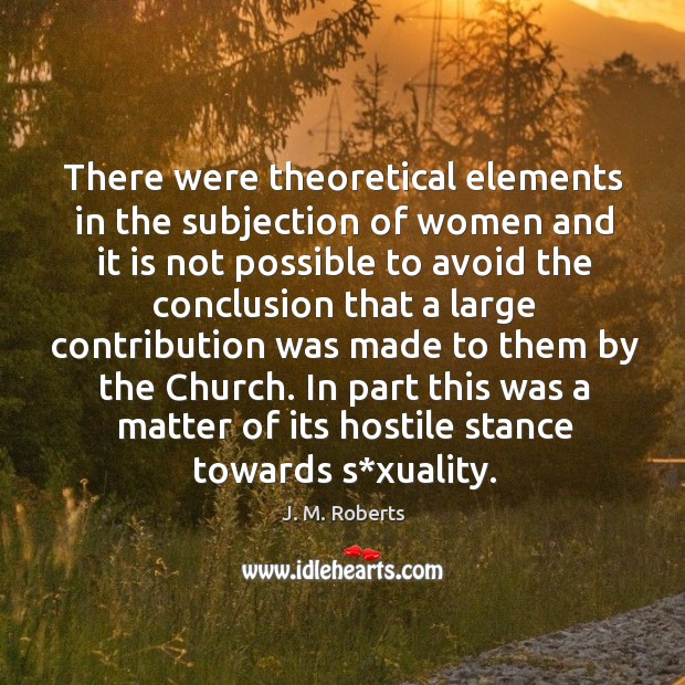 There were theoretical elements in the subjection of women and it is not possible to avoid J. M. Roberts Picture Quote