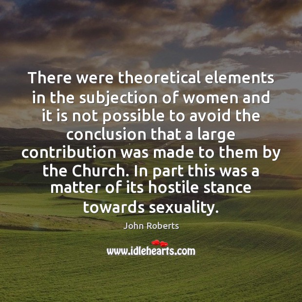 There were theoretical elements in the subjection of women and it is John Roberts Picture Quote