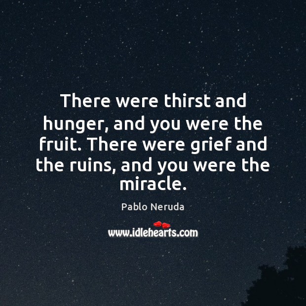 There were thirst and hunger, and you were the fruit. There were Pablo Neruda Picture Quote