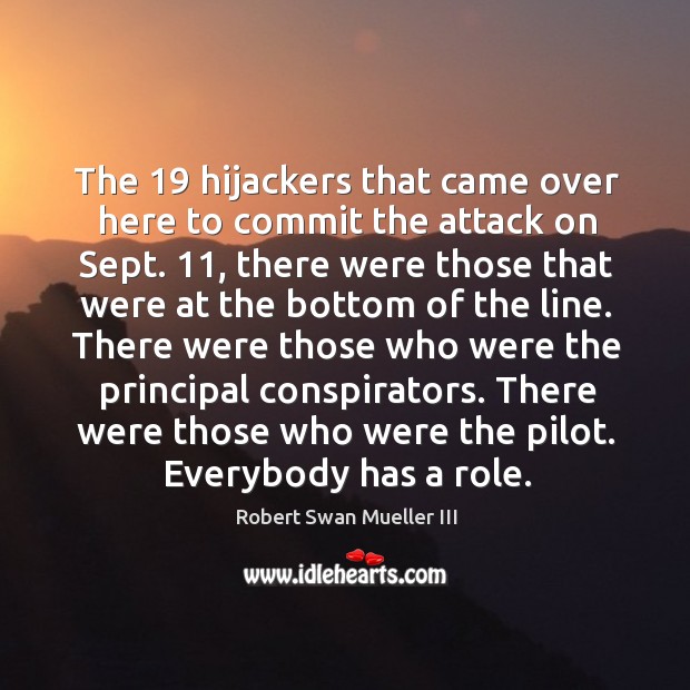 There were those who were the principal conspirators. There were those who were the pilot. Everybody has a role. Robert Swan Mueller III Picture Quote