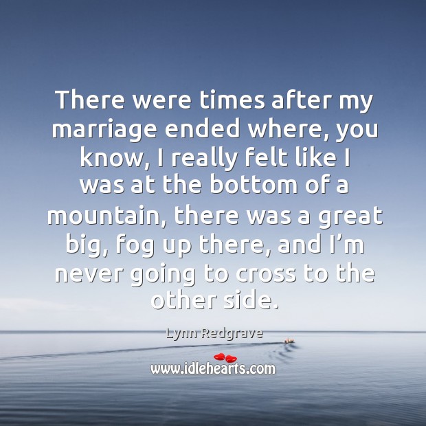There were times after my marriage ended where, you know Lynn Redgrave Picture Quote