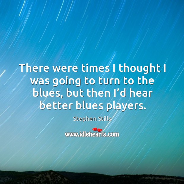 There were times I thought I was going to turn to the blues, but then I’d hear better blues players. Stephen Stills Picture Quote