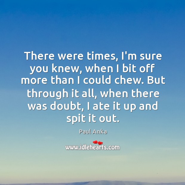 There were times, I’m sure you knew, when I bit off more Paul Anka Picture Quote