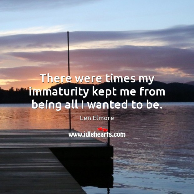 There were times my immaturity kept me from being all I wanted to be. Len Elmore Picture Quote