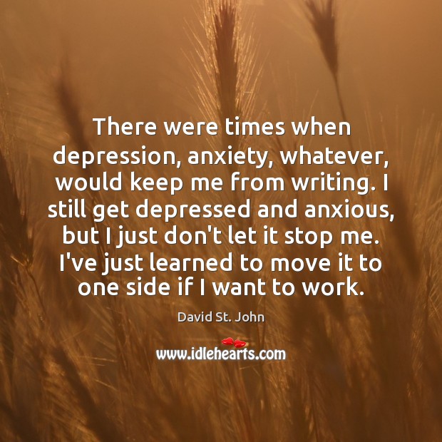 There were times when depression, anxiety, whatever, would keep me from writing. David St. John Picture Quote