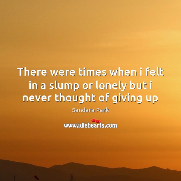 There were times when i felt in a slump or lonely but i never thought of giving up Lonely Quotes Image