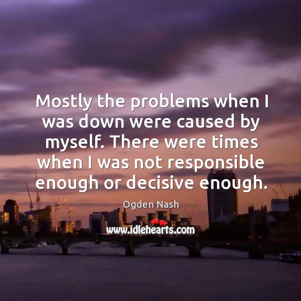 There were times when I was not responsible enough or decisive enough. Ogden Nash Picture Quote