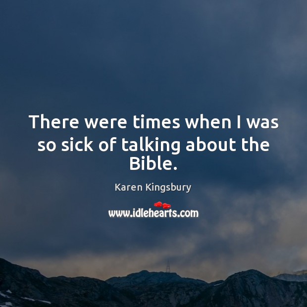 There were times when I was so sick of talking about the Bible. Karen Kingsbury Picture Quote