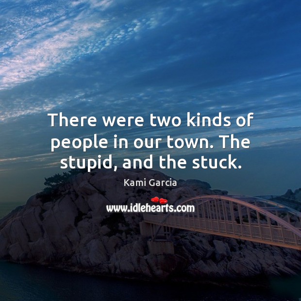 There were two kinds of people in our town. The stupid, and the stuck. Kami Garcia Picture Quote