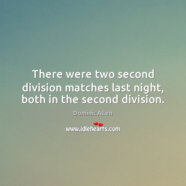 There were two second division matches last night, both in the second division. Dominic Allen Picture Quote