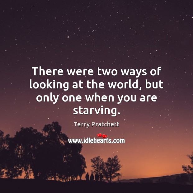There were two ways of looking at the world, but only one when you are starving. Terry Pratchett Picture Quote