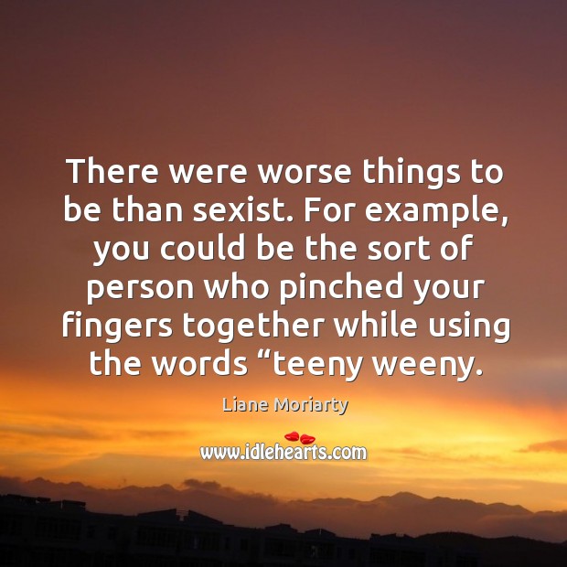 There were worse things to be than sexist. For example, you could Liane Moriarty Picture Quote