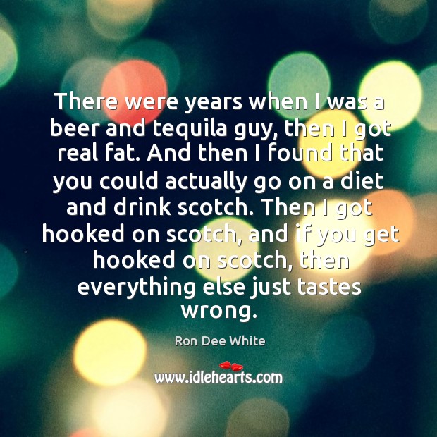 There were years when I was a beer and tequila guy, then I got real fat. Ron Dee White Picture Quote